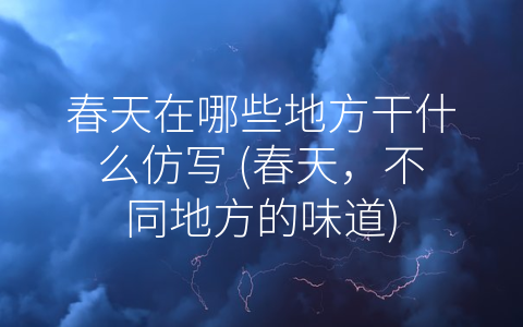 春天在哪些地方干什么仿写 (春天，不同地方的味道)
