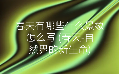春天有哪些什么景象怎么写 (春天-自然界的新生命)