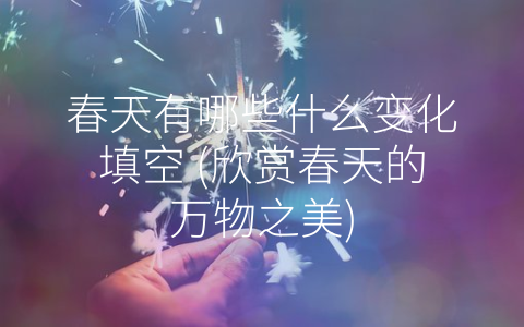 春天有哪些什么变化填空 (欣赏春天的万物之美)