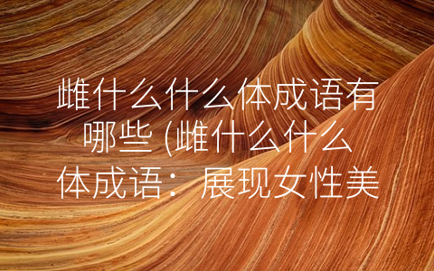 雌什么什么体成语有哪些 (雌什么什么体成语：展现女性美好特质的文化符号)