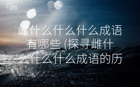 雌什么什么什么成语有哪些 (探寻雌什么什么什么成语的历史和文化价值)