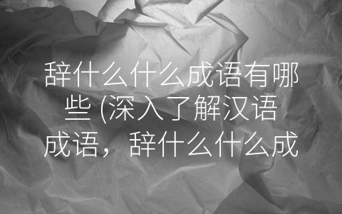 辞什么什么成语有哪些 (深入了解汉语成语，辞什么什么成语你知道几个？)