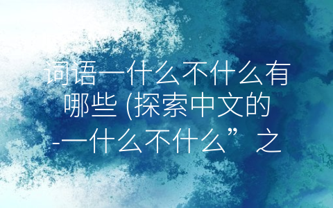 词语一什么不什么有哪些 (探索中文的-一什么不什么”之美)