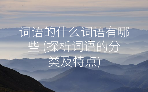 词语的什么词语有哪些 (探析词语的分类及特点)
