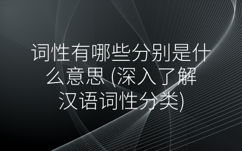 词性有哪些分别是什么意思 (深入了解汉语词性分类)