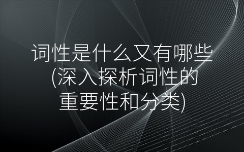 词性是什么又有哪些 (深入探析词性的重要性和分类)