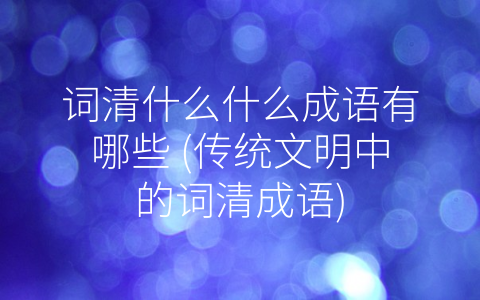 词清什么什么成语有哪些 (传统文明中的词清成语)