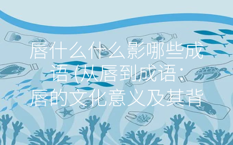 唇什么什么影哪些成语 (从唇到成语：唇的文化意义及其背后的故事)