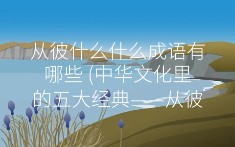 从彼什么什么成语有哪些 (中华文化里的五大经典——从彼什么什么成语有哪些？)