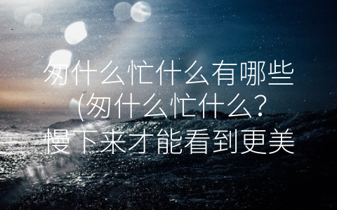 匆什么忙什么有哪些 (匆什么忙什么？慢下来才能看到更美好的生活！)