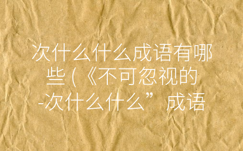 次什么什么成语有哪些 (《不可忽视的-次什么什么”成语》)