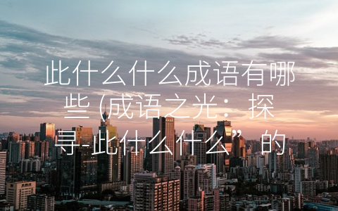 此什么什么成语有哪些 (成语之光：探寻-此什么什么”的灵魂)