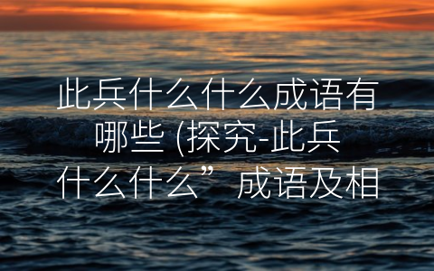 此兵什么什么成语有哪些 (探究-此兵什么什么”成语及相关成语含义)