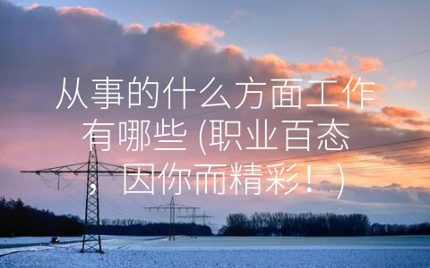 从事的什么方面工作有哪些 (职业百态，因你而精彩！)