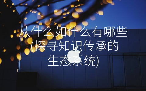 从什么如什么有哪些 (探寻知识传承的生态系统)