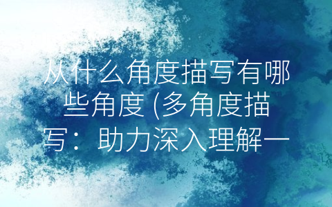 从什么角度描写有哪些角度 (多角度描写：助力深入理解一个主题或课题)