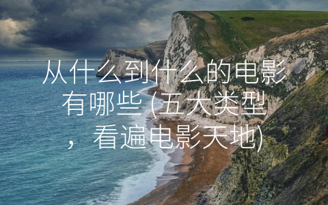从什么到什么的电影有哪些 (五大类型，看遍电影天地)