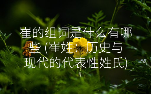 崔的组词是什么有哪些 (崔姓：历史与现代的代表性姓氏)