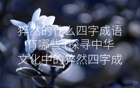 猝然的什么四字成语有哪些 (探寻中华文化中的猝然四字成语)