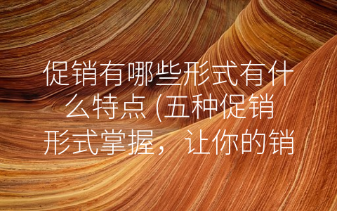 促销有哪些形式有什么特点 (五种促销形式掌握，让你的销售事半功倍！)