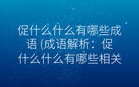 促什么什么有哪些成语 (成语解析：促什么什么有哪些相关成语)