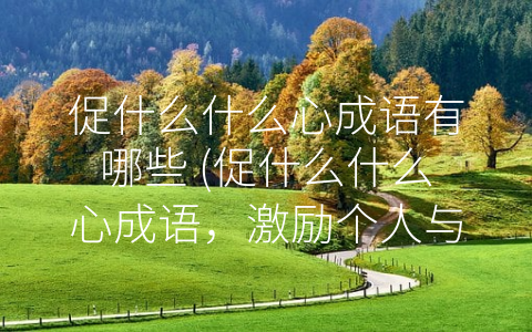 促什么什么心成语有哪些 (促什么什么心成语，激励个人与人之间情感交流的珍贵遗产)
