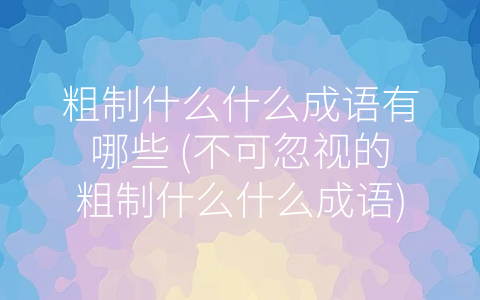 粗制什么什么成语有哪些 (不可忽视的粗制什么什么成语)