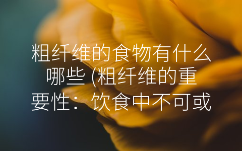 粗纤维的食物有什么哪些 (粗纤维的重要性：饮食中不可或缺的营养素)