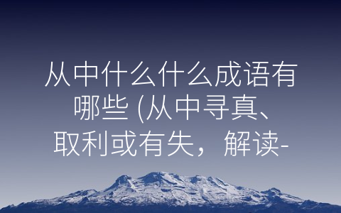 从中什么什么成语有哪些 (从中寻真、取利或有失，解读-从中”开头的成语)