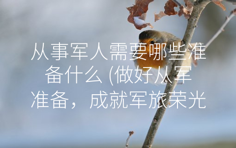 从事军人需要哪些准备什么 (做好从军准备，成就军旅荣光)