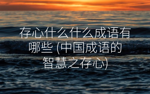 存心什么什么成语有哪些 (中国成语的智慧之存心)