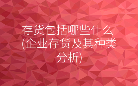 存货包括哪些什么 (企业存货及其种类分析)
