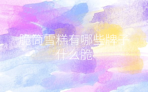 脆筒雪糕有哪些牌子什么脆