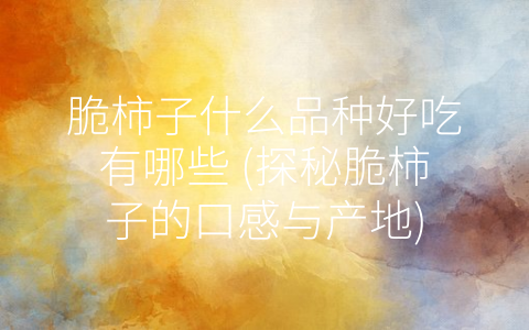 脆柿子什么品种好吃有哪些 (探秘脆柿子的口感与产地)