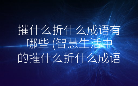 摧什么折什么成语有哪些 (智慧生活中的摧什么折什么成语)