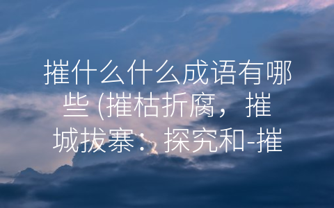 摧什么什么成语有哪些 (摧枯折腐，摧城拔寨：探究和-摧-相关的成语)