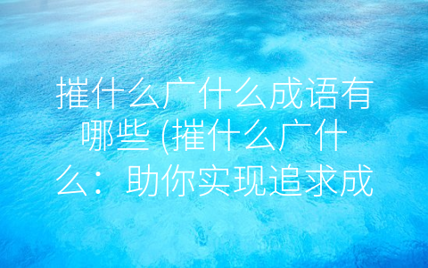 摧什么广什么成语有哪些 (摧什么广什么：助你实现追求成功的必要手段)