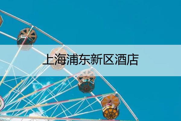 上海浦东新区酒店 上海浦东新区酒店多少钱一晚