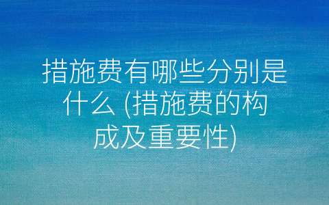 措施费有哪些分别是什么 (措施费的构成及重要性)