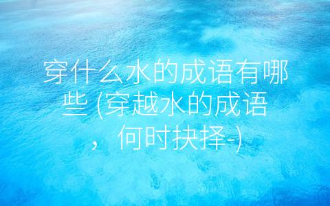 穿什么水的成语有哪些 (穿越水的成语，何时抉择-)