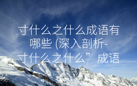 寸什么之什么成语有哪些 (深入剖析-寸什么之什么”成语的丰富内涵)