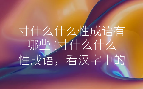 寸什么什么性成语有哪些 (寸什么什么性成语，看汉字中的智慧)