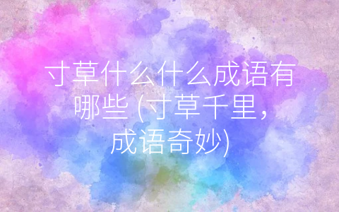 寸草什么什么成语有哪些 (寸草千里，成语奇妙)