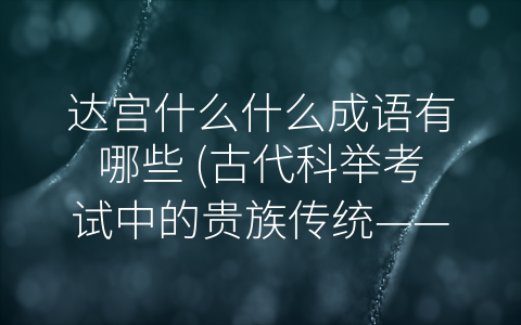 达宫什么什么成语有哪些 (古代科举考试中的贵族传统——达宫成语)