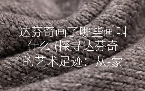 达芬奇画了哪些画叫什么 (探寻达芬奇的艺术足迹：从-蒙娜丽莎”到-维京人头盔”)