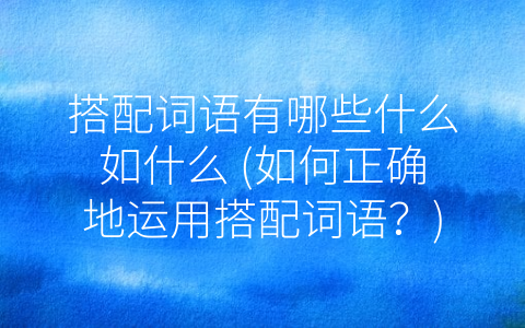 搭配词语有哪些什么如什么 (如何正确地运用搭配词语？)