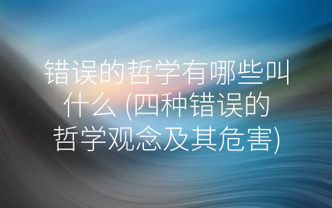 错误的哲学有哪些叫什么 (四种错误的哲学观念及其危害)