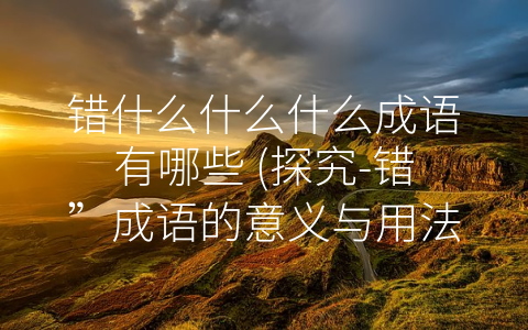 错什么什么什么成语有哪些 (探究-错”成语的意义与用法)