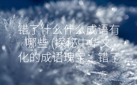 错了什么什么成语有哪些 (探秘中华文化的成语瑰宝：错了什么什么成语有哪些？)