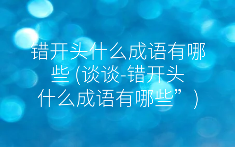 错开头什么成语有哪些 (谈谈-错开头什么成语有哪些”)